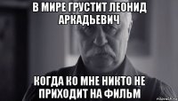 в мире грустит леонид аркадьевич когда ко мне никто не приходит на фильм