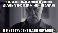 когда эксплуатацию отправляют делать тупые не профильные задачи в мире грустит один якубович