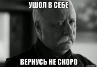 ушол в себе вернусь не скоро