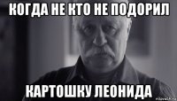 когда не кто не подорил картошку леонида