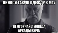 не носи такую одежду в мгу не огорчай леонида аркадьевича