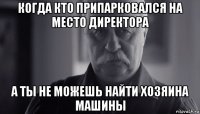 когда кто припарковался на место директора а ты не можешь найти хозяина машины