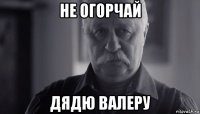 не огорчай дядю валеру