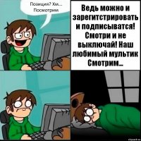 Позиция? Хм... Посмотрим Ведь можно и зарегитстрировать и подписыватся! Смотри и не выключай! Наш любимый мультик Смотрим...