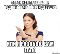 огромная просьба не подкатывать к моей девушке или я разобью вам ебло