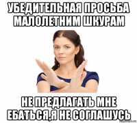 убедительная просьба малолетним шкурам не предлагать мне ебаться,я не соглашусь