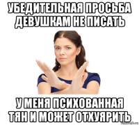 убедительная просьба девушкам не писать у меня психованная тян и может отхуярить