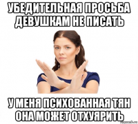 убедительная просьба девушкам не писать у меня психованная тян она может отхуярить