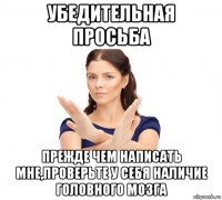 убедительная просьба прежде чем написать мне,проверьте у себя наличие головного мозга