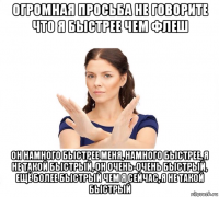 огромная просьба не говорите что я быстрее чем флеш он намного быстрее меня, намного быстрее, я не такой быстрый, он очень-очень быстрый, ещё более быстрый чем я сейчас, я не такой быстрый