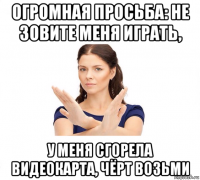 огромная просьба: не зовите меня играть, у меня сгорела видеокарта, чёрт возьми