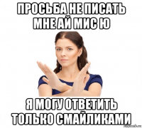 просьба не писать мне ай мис ю я могу ответить только смайликами