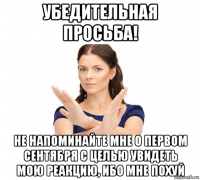 убедительная просьба! не напоминайте мне о первом сентября с целью увидеть мою реакцию, ибо мне похуй