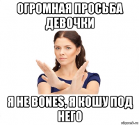 огромная просьба девочки я не bones, я кошу под него