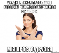 убедительная просьба не говорите что мы встречаемся с марком мы просто друзья