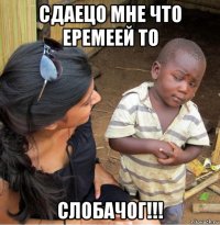 сдаецо мне что еремеей то слобачог!!!