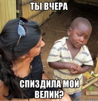 ты вчера спиздила мой велик?