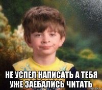  не успел написать а тебя уже заебались читать