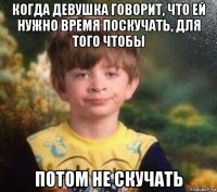 когда девушка говорит, что ей нужно время поскучать, для того чтобы потом не скучать