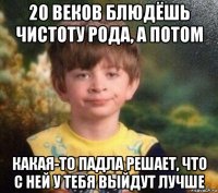 20 веков блюдёшь чистоту рода, а потом какая-то падла решает, что с ней у тебя выйдут лучше