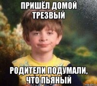 пришёл домой трезвый родители подумали, что пьяный