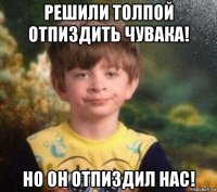 решили толпой отпиздить чувака! но он отпиздил нас!