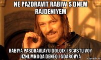 ne pazdravit rabiw s dnem rajdeniyem rabiya pasdravlayu dolqix i scastlivoy jizni.mnoqa deneq i sdarovya