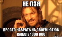 не лзя просто набрать на своём ютюб канале 1000 000