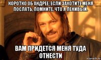 коротко об андрее: если захотите меня послать, помните, что я ленивый. вам придется меня туда отнести