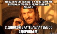 нельзя просто так взять и не поздравить виталика старого пердуна савина с днюхой! с днюхой брат! бабла тебе со здоровьем!