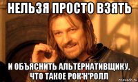 нельзя просто взять и объяснить альтернативщику, что такое рок'н'ролл