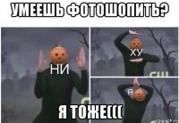 умеешь фотошопить? я тоже(((