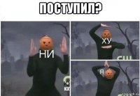 поступил? 