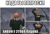 кода ты попросил айвон у этово пацона ...........,