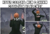 хотел создать мем с диким спаньчам но не смог 