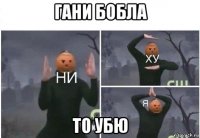 гани бобла то убю