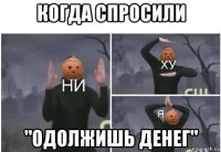 когда спросили "одолжишь денег"