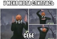 у меня жопа слиплась себе