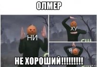 олмер не хороший!!!!!!!!!