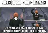 легион вар - шп - шаман о друид хил надо нерфить ! дх нерфить ! варлоков тоже нерфить