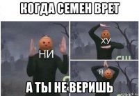 когда семен врет а ты не веришь