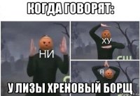 когда говорят: у лизы хреновый борщ