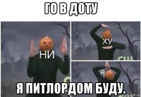 го в доту я питлордом буду.