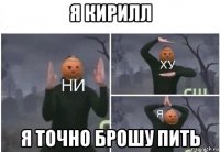 я кирилл я точно брошу пить