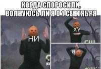 когда споросили, волнуюсь ли я о 1 сентября 