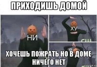 приходишь домой хочешь пожрать но в доме ничего нет