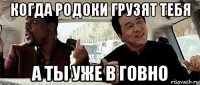 когда родоки грузят тебя а ты уже в говно