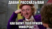 давай, рассказывай как валит твоя приора универсал