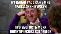 ну давай расскаже мне гражданин буржуй про убогость моих политических взглядов