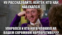 ну рассказвайте, кентек, кто как набухался, упоролся и кто кого чпокнул на вашем скромном корпоративе???